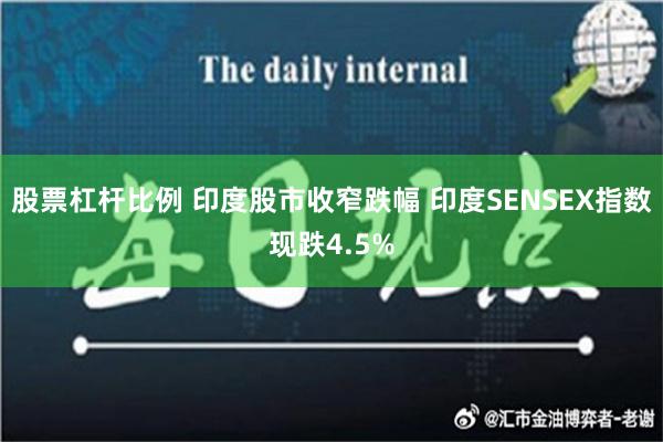 股票杠杆比例 印度股市收窄跌幅 印度SENSEX指数现跌4.5%