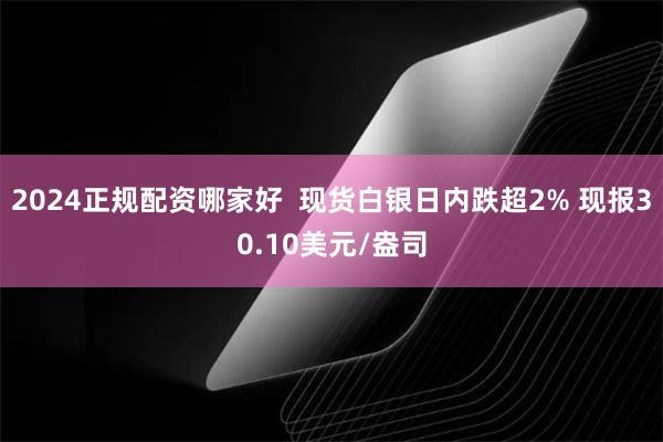 2024正规配资哪家好  现货白银日内跌超2% 现报30.10美元/盎司