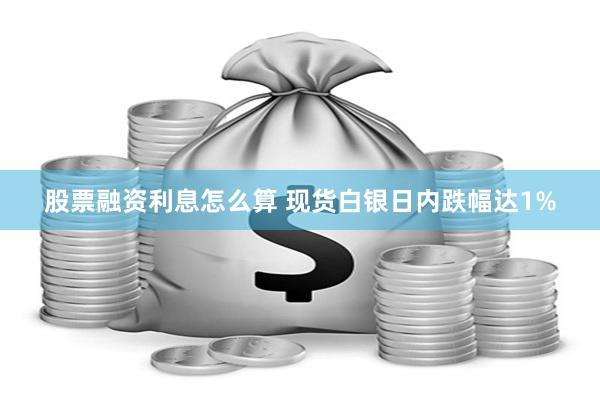 股票融资利息怎么算 现货白银日内跌幅达1%