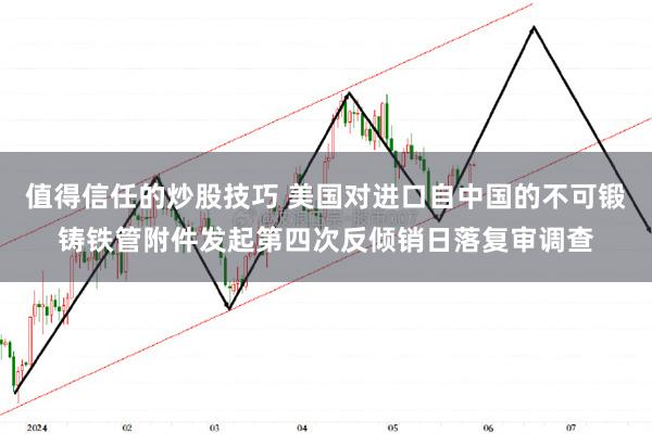 值得信任的炒股技巧 美国对进口自中国的不可锻铸铁管附件发起第四次反倾销日落复审调查