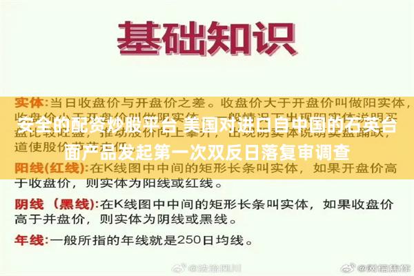 安全的配资炒股平台 美国对进口自中国的石英台面产品发起第一次双反日落复审调查