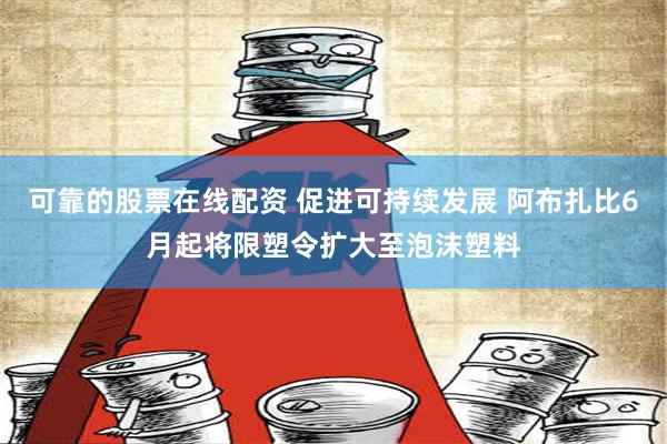 可靠的股票在线配资 促进可持续发展 阿布扎比6月起将限塑令扩大至泡沫塑料