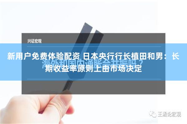 新用户免费体验配资 日本央行行长植田和男：长期收益率原则上由市场决定