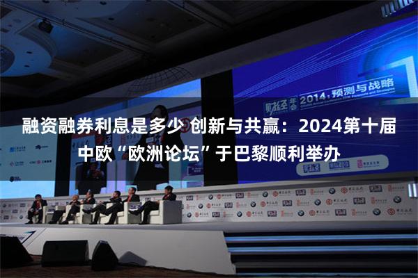 融资融券利息是多少 创新与共赢：2024第十届中欧“欧洲论坛”于巴黎顺利举办