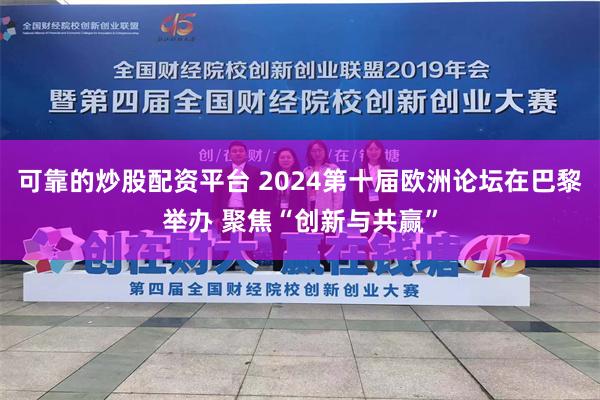 可靠的炒股配资平台 2024第十届欧洲论坛在巴黎举办 聚焦“创新与共赢”