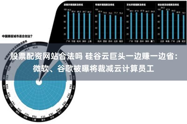 股票配资网站合法吗 硅谷云巨头一边赚一边省：微软、谷歌被曝将裁减云计算员工