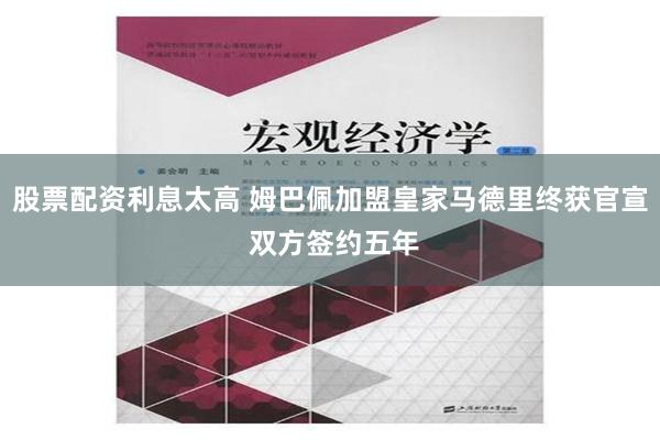 股票配资利息太高 姆巴佩加盟皇家马德里终获官宣 双方签约五年