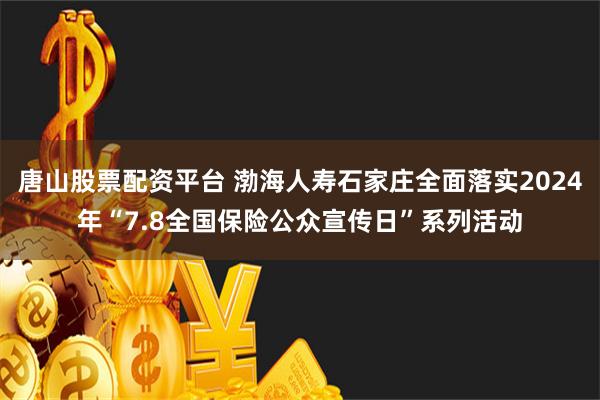 唐山股票配资平台 渤海人寿石家庄全面落实2024年“7.8全国保险公众宣传日”系列活动