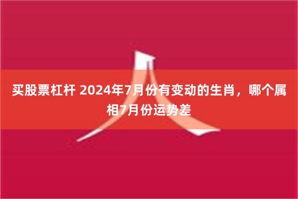 买股票杠杆 2024年7月份有变动的生肖，哪个属相7月份运势差