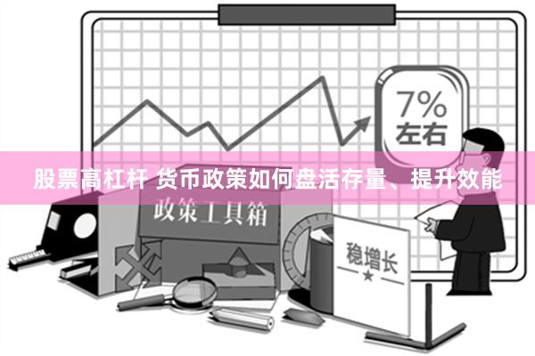 股票高杠杆 货币政策如何盘活存量、提升效能