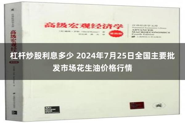 杠杆炒股利息多少 2024年7月25日全国主要批发市场花生油价格行情