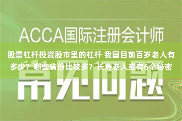 股票杠杆投资股市里的杠杆 我国目前百岁老人有多少？哪些省份比较多？长寿老人或有6个秘密