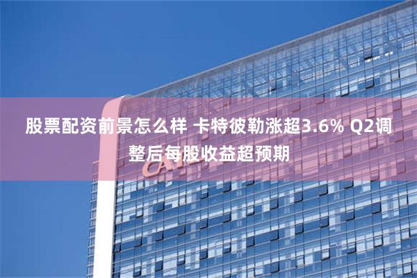 股票配资前景怎么样 卡特彼勒涨超3.6% Q2调整后每股收益超预期