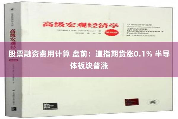 股票融资费用计算 盘前：道指期货涨0.1% 半导体板块普涨