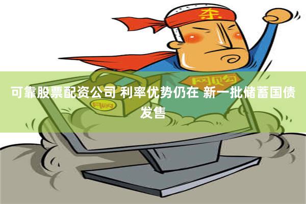 可靠股票配资公司 利率优势仍在 新一批储蓄国债发售