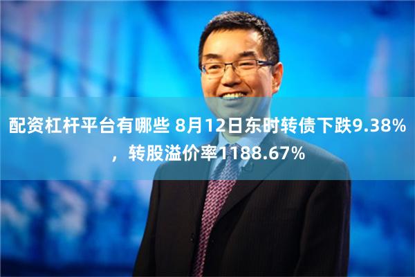 配资杠杆平台有哪些 8月12日东时转债下跌9.38%，转股溢价率1188.67%