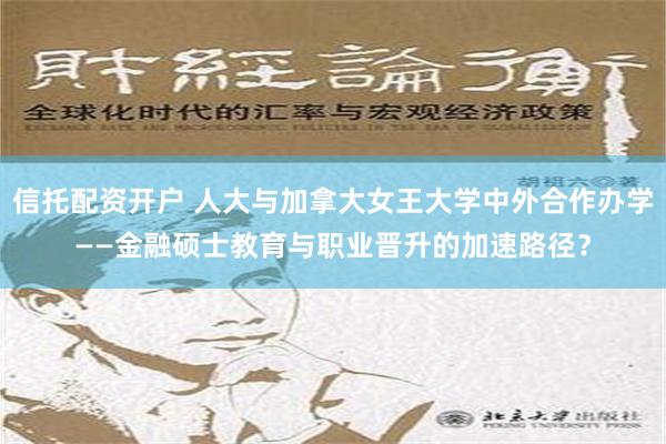 信托配资开户 人大与加拿大女王大学中外合作办学——金融硕士教育与职业晋升的加速路径？