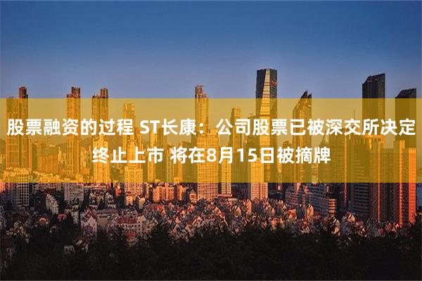 股票融资的过程 ST长康：公司股票已被深交所决定终止上市 将在8月15日被摘牌