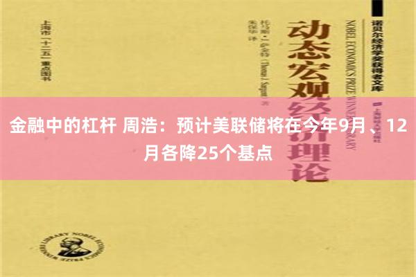 金融中的杠杆 周浩：预计美联储将在今年9月、12月各降25个基点