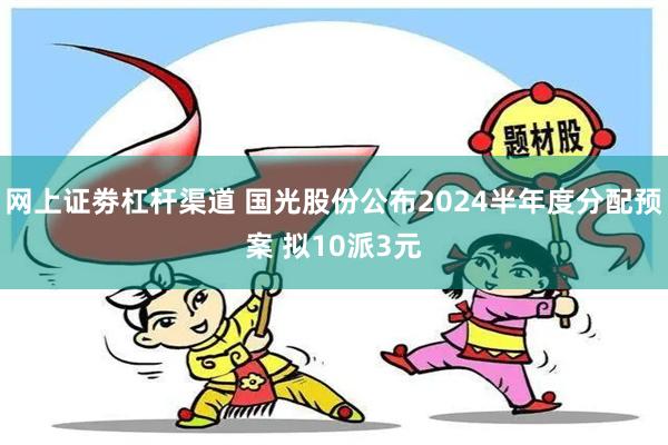 网上证劵杠杆渠道 国光股份公布2024半年度分配预案 拟10派3元