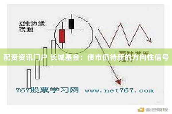 配资资讯门户 长城基金：债市仍待新的方向性信号