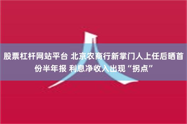 股票杠杆网站平台 北京农商行新掌门人上任后晒首份半年报 利息净收入出现“拐点”