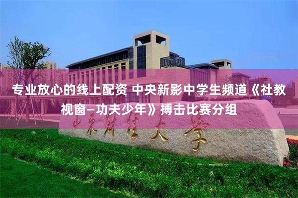 专业放心的线上配资 中央新影中学生频道《社教视窗—功夫少年》搏击比赛分组