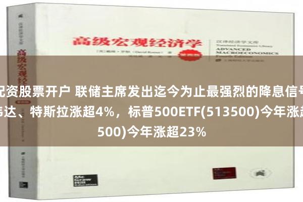 配资股票开户 联储主席发出迄今为止最强烈的降息信号，英伟达、特斯拉涨超4%，标普500ETF(513500)今年涨超23%