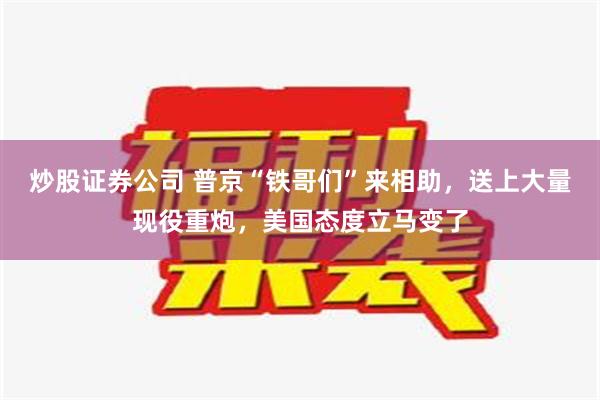 炒股证券公司 普京“铁哥们”来相助，送上大量现役重炮，美国态度立马变了