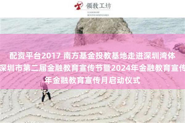 配资平台2017 南方基金投教基地走进深圳湾体育中心参与深圳市第二届金融教育宣传节暨2024年金融教育宣传月启动仪式