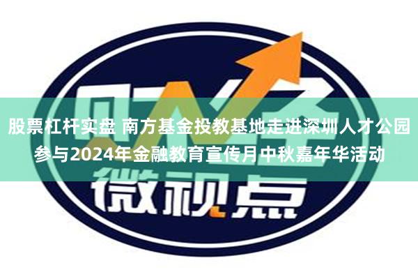 股票杠杆实盘 南方基金投教基地走进深圳人才公园参与2024年金融教育宣传月中秋嘉年华活动