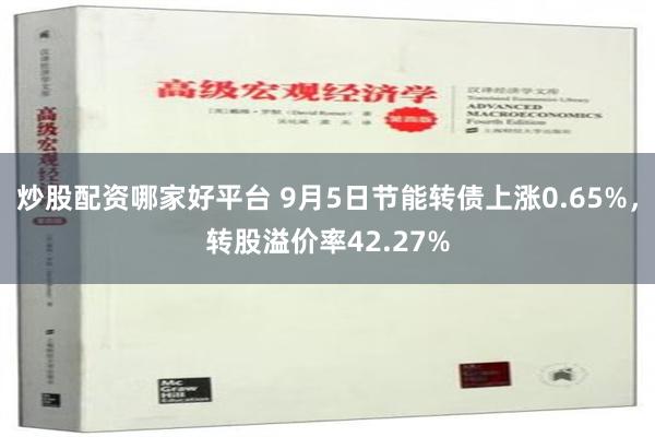 炒股配资哪家好平台 9月5日节能转债上涨0.65%，转股溢价率42.27%