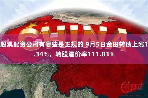 股票配资公司有哪些是正规的 9月5日金田转债上涨1.34%，转股溢价率111.83%