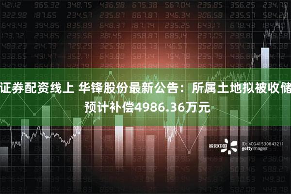 证券配资线上 华锋股份最新公告：所属土地拟被收储 预计补偿4986.36万元