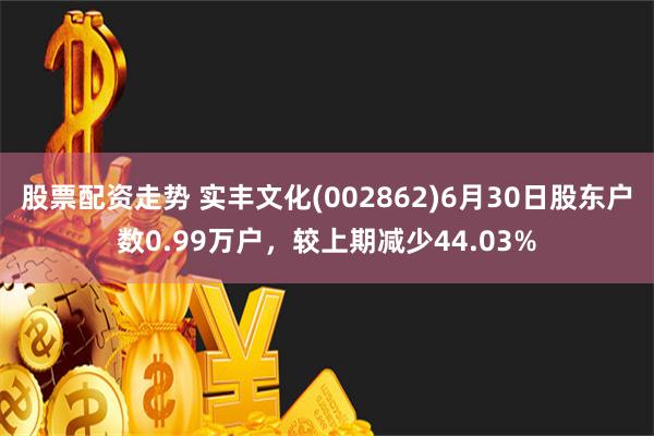 股票配资走势 实丰文化(002862)6月30日股东户数0.99万户，较上期减少44.03%