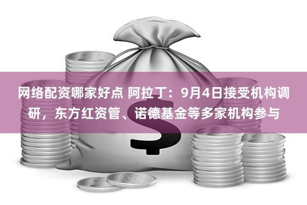 网络配资哪家好点 阿拉丁：9月4日接受机构调研，东方红资管、诺德基金等多家机构参与