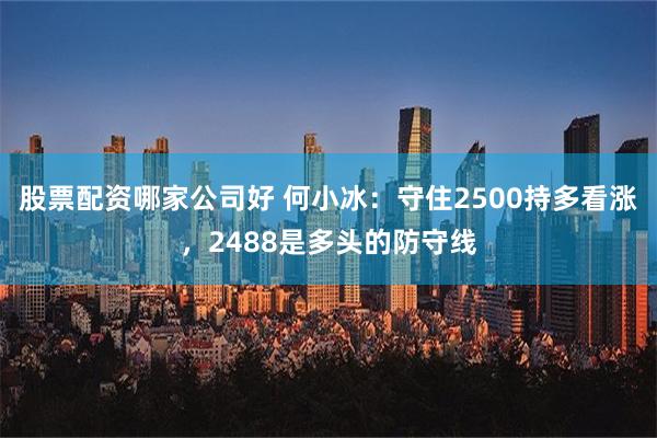 股票配资哪家公司好 何小冰：守住2500持多看涨，2488是多头的防守线