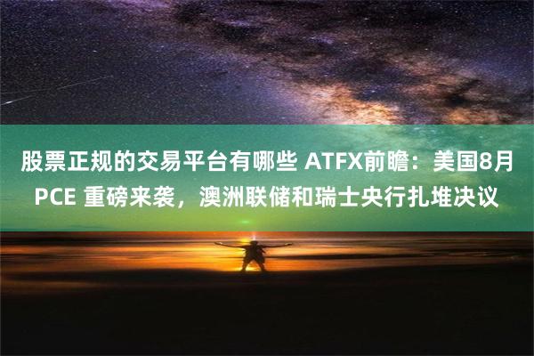 股票正规的交易平台有哪些 ATFX前瞻：美国8月PCE 重磅来袭，澳洲联储和瑞士央行扎堆决议