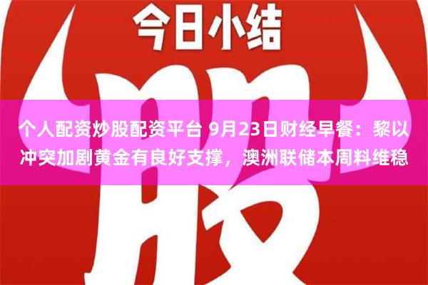 个人配资炒股配资平台 9月23日财经早餐：黎以冲突加剧黄金有良好支撑，澳洲联储本周料维稳