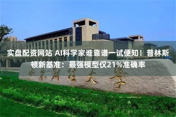 实盘配资网站 AI科学家谁靠谱一试便知！普林斯顿新基准：最强模型仅21%准确率