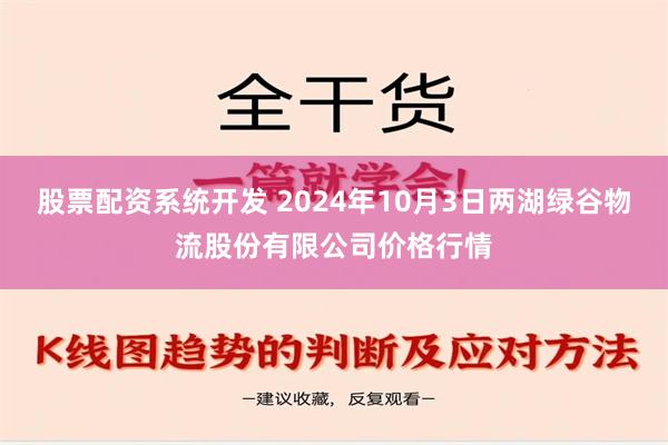 股票配资系统开发 2024年10月3日两湖绿谷物流股份有限公司价格行情