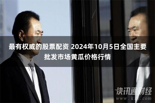 最有权威的股票配资 2024年10月5日全国主要批发市场黄瓜价格行情