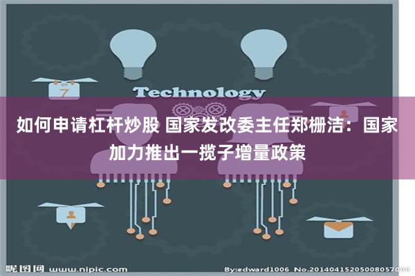 如何申请杠杆炒股 国家发改委主任郑栅洁：国家加力推出一揽子增量政策