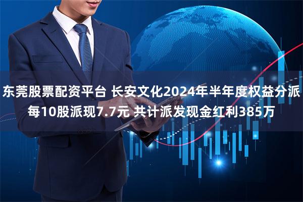 东莞股票配资平台 长安文化2024年半年度权益分派每10股派现7.7元 共计派发现金红利385万