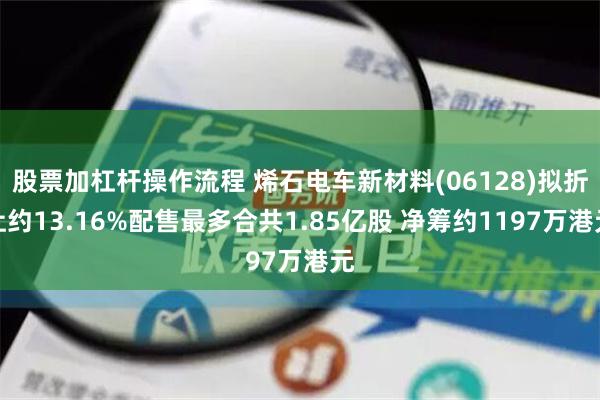 股票加杠杆操作流程 烯石电车新材料(06128)拟折让约13.16%配售最多合共1.85亿股 净筹约1197万港元