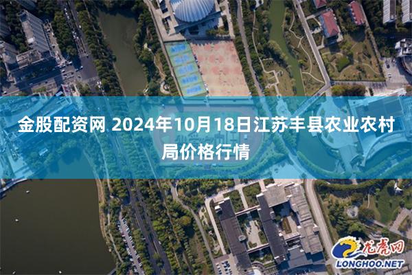 金股配资网 2024年10月18日江苏丰县农业农村局价格行情