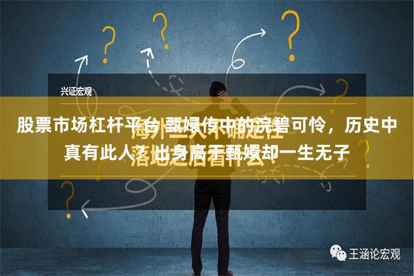 股票市场杠杆平台 甄嬛传中的浣碧可怜，历史中真有此人？出身高于甄嬛却一生无子