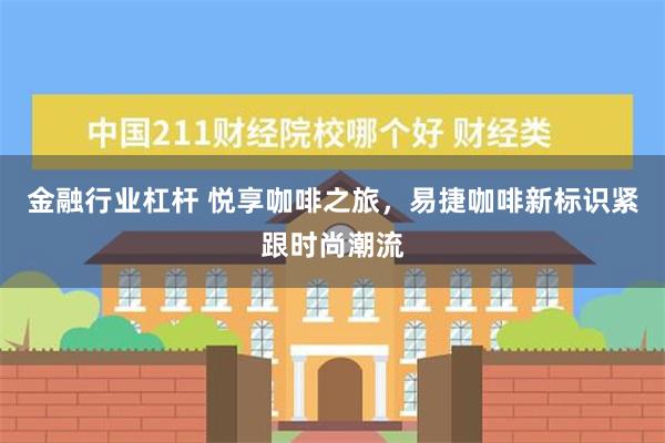 金融行业杠杆 悦享咖啡之旅，易捷咖啡新标识紧跟时尚潮流