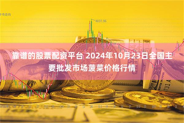 靠谱的股票配资平台 2024年10月23日全国主要批发市场菠菜价格行情