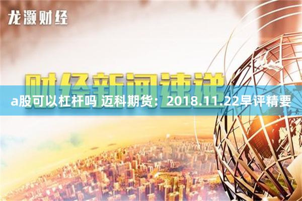 a股可以杠杆吗 迈科期货：2018.11.22早评精要